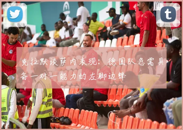 克拉默谈萨内表现：德国队急需具备一对一能力的左脚边锋