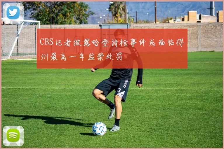 CBS记者披露哈登持枪事件或面临得州最高一年监禁处罚