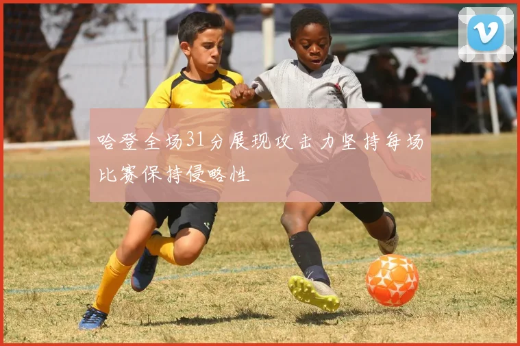 哈登全场31分展现攻击力坚持每场比赛保持侵略性