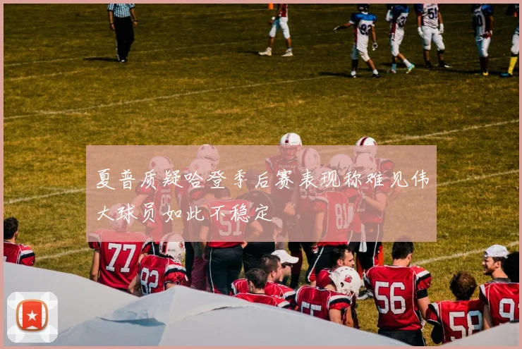 夏普质疑哈登季后赛表现称难见伟大球员如此不稳定