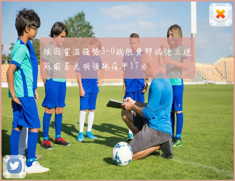埃因霍温强势3-0战胜费耶诺德三连冠前景光明领跑荷甲17分
