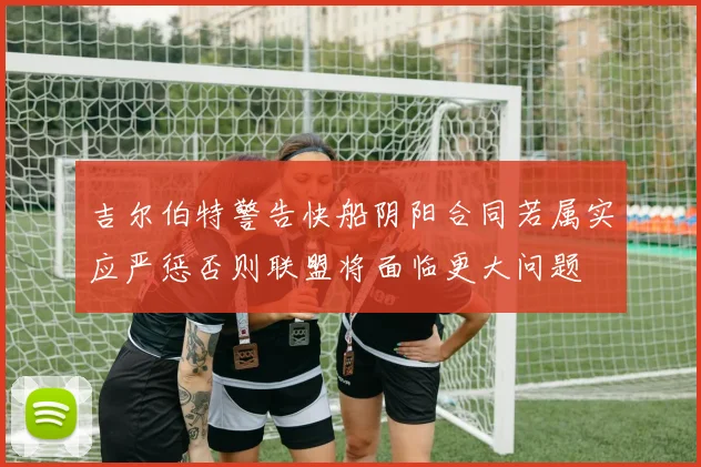 吉尔伯特警告快船阴阳合同若属实应严惩否则联盟将面临更大问题