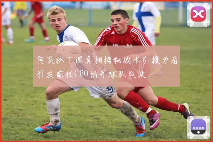 阿莫林下课真相揭秘战术引援矛盾引发前任CEO插手球队风波