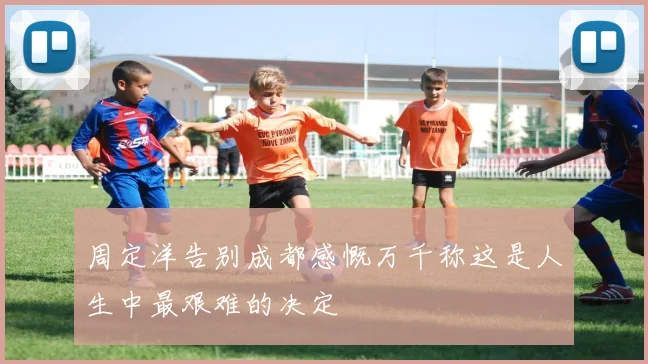 周定洋告别成都感慨万千称这是人生中最艰难的决定