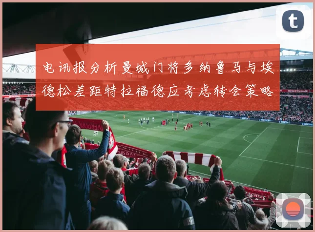 电讯报分析曼城门将多纳鲁马与埃德松差距特拉福德应考虑转会策略