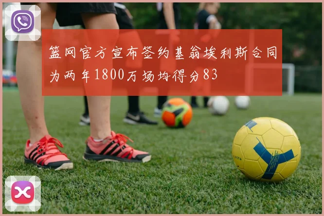 篮网官方宣布签约基翁埃利斯合同为两年1800万场均得分83