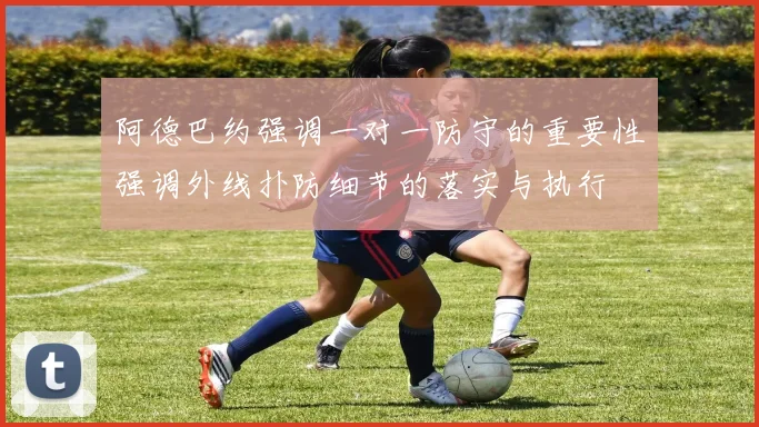 阿德巴约强调一对一防守的重要性强调外线扑防细节的落实与执行