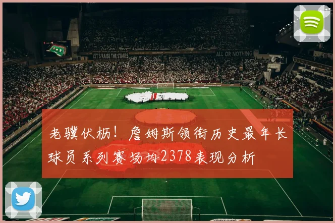 老骥伏枥！詹姆斯领衔历史最年长球员系列赛场均2378表现分析