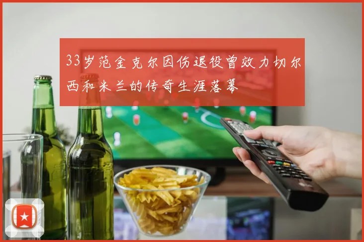 33岁范金克尔因伤退役曾效力切尔西和米兰的传奇生涯落幕