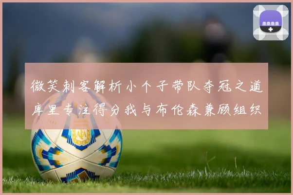 微笑刺客解析小个子带队夺冠之道库里专注得分我与布伦森兼顾组织与得分