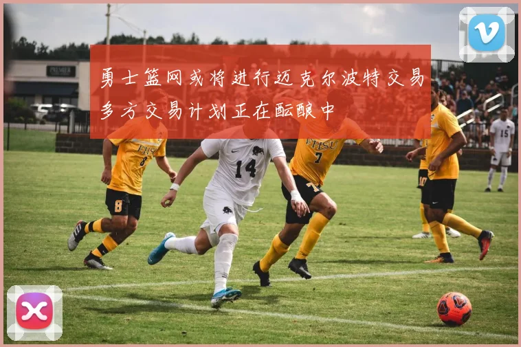 勇士篮网或将进行迈克尔波特交易多方交易计划正在酝酿中