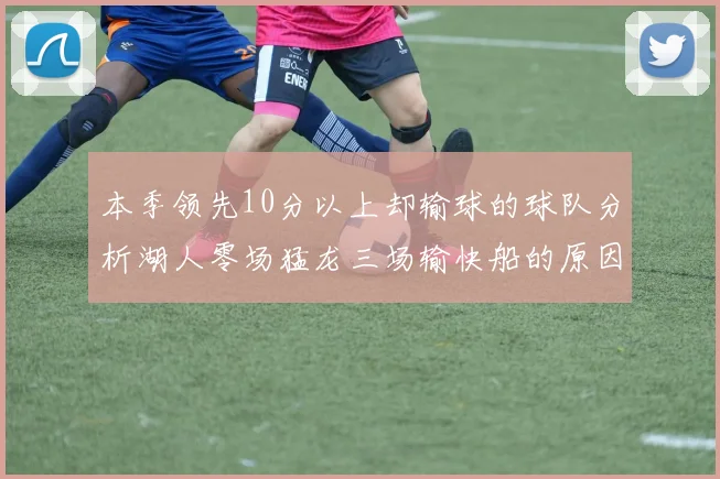 本季领先10分以上却输球的球队分析湖人零场猛龙三场输快船的原因