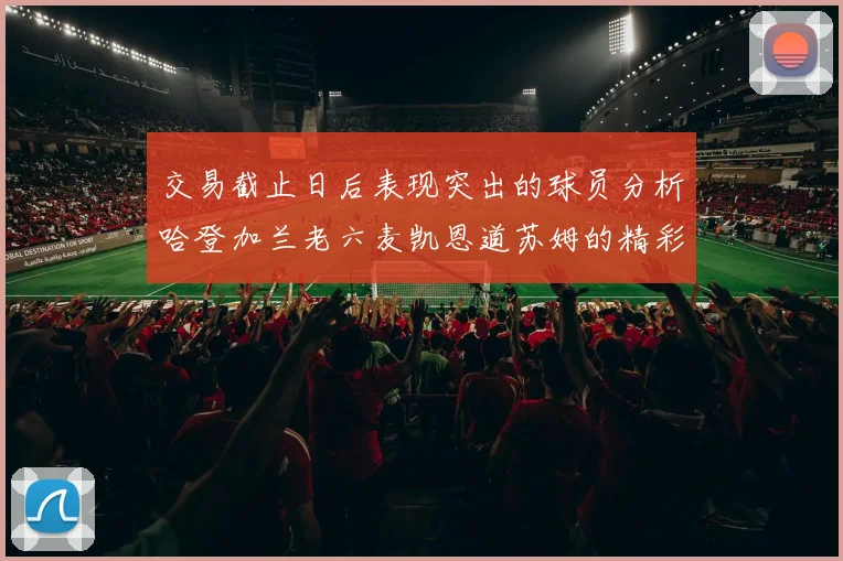 交易截止日后表现突出的球员分析哈登加兰老六麦凯恩道苏姆的精彩表现