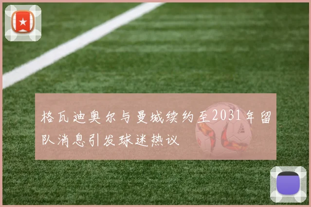 格瓦迪奥尔与曼城续约至2031年留队消息引发球迷热议