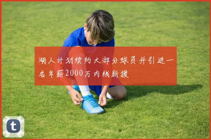 湖人计划续约大部分球员并引进一名年薪2000万内线新援