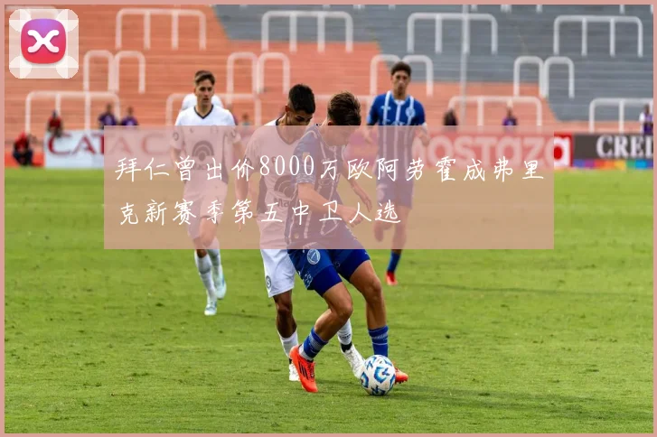 拜仁曾出价8000万欧阿劳霍成弗里克新赛季第五中卫人选