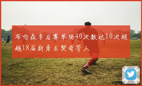 布伦森季后赛单场40次数达10次超越18届新秀东契奇等人