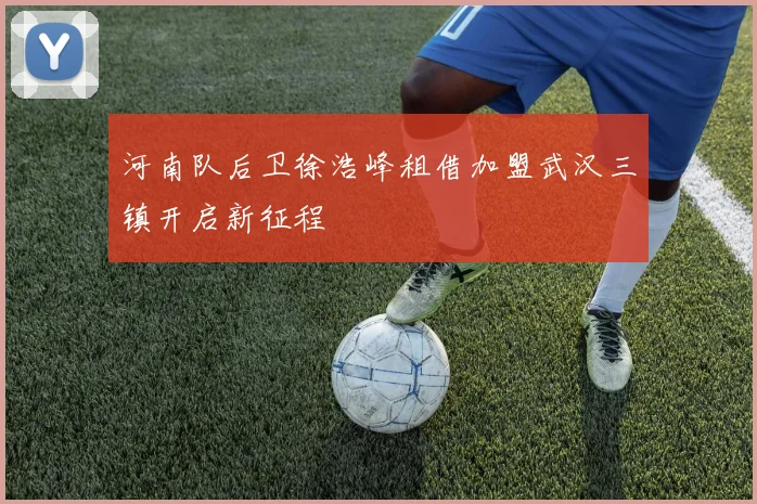 河南队后卫徐浩峰租借加盟武汉三镇开启新征程