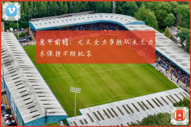 意甲前瞻：尤文全力争胜AC米兰力求保持不败纪录