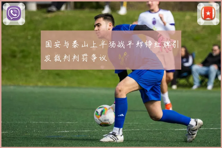国安与泰山上半场战平郑铮红牌引发裁判判罚争议