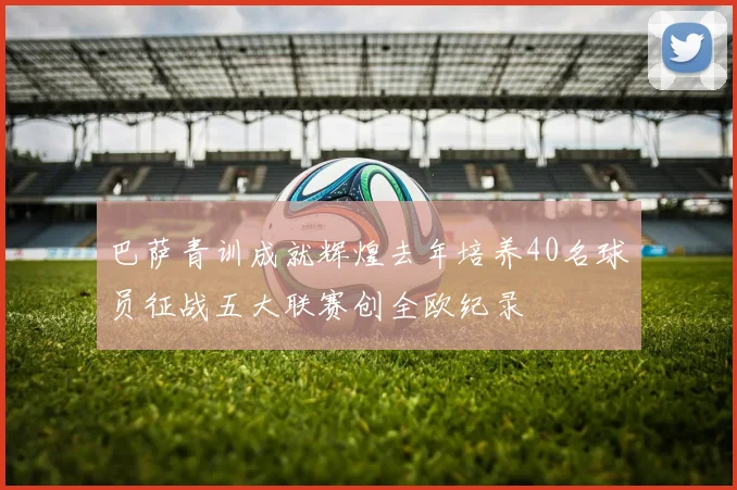巴萨青训成就辉煌去年培养40名球员征战五大联赛创全欧纪录
