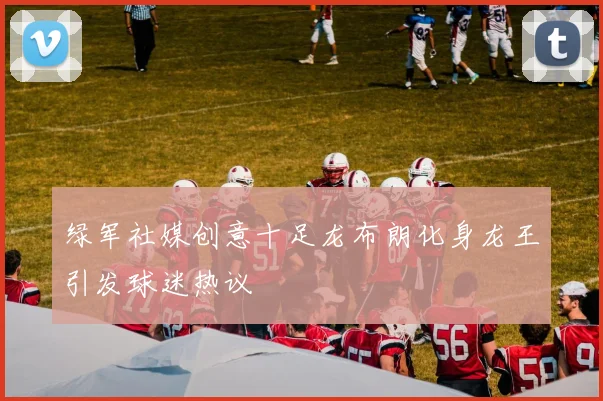 绿军社媒创意十足龙布朗化身龙王引发球迷热议