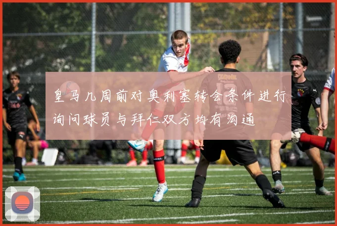 皇马几周前对奥利塞转会条件进行询问球员与拜仁双方均有沟通