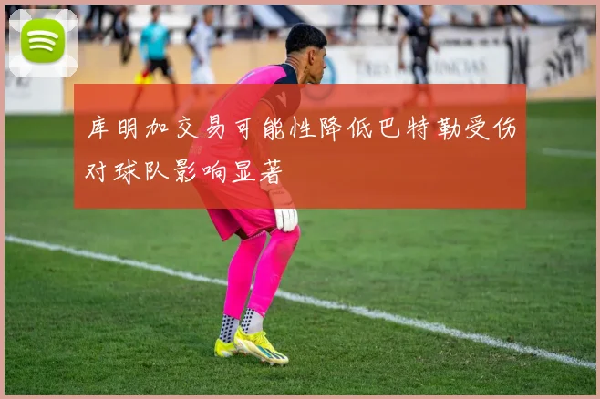 库明加交易可能性降低巴特勒受伤对球队影响显著