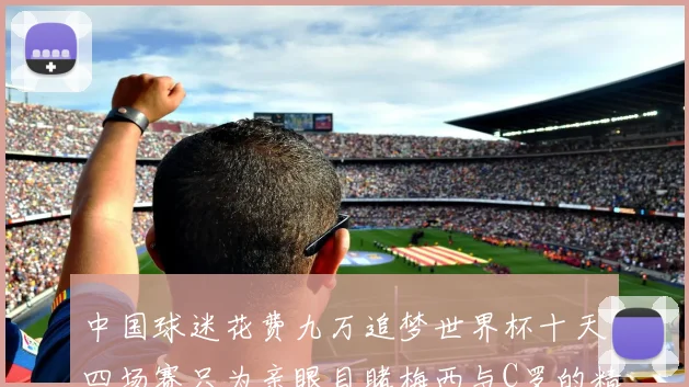 中国球迷花费九万追梦世界杯十天四场赛只为亲眼目睹梅西与C罗的精彩对决