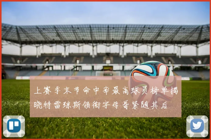 上赛季末节命中率最高球员榜单揭晓特雷琼斯领衔字母哥紧随其后