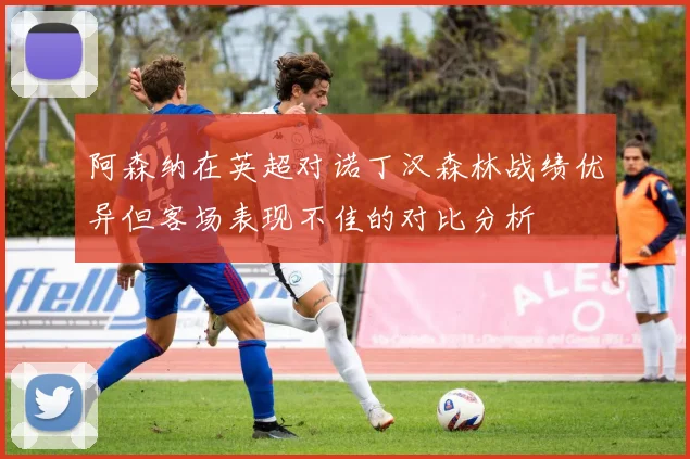 阿森纳在英超对诺丁汉森林战绩优异但客场表现不佳的对比分析