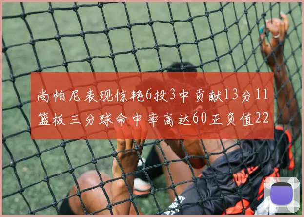 尚帕尼表现惊艳6投3中贡献13分11篮板三分球命中率高达60正负值22