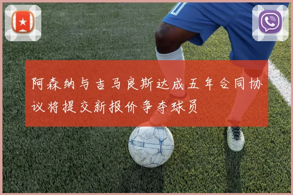 阿森纳与吉马良斯达成五年合同协议将提交新报价争夺球员