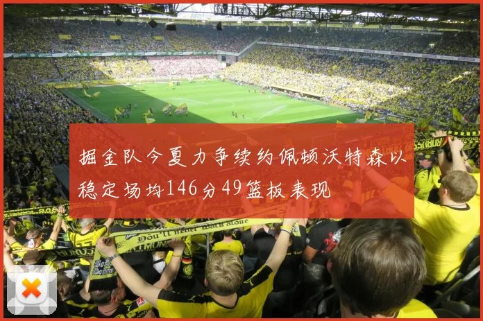 掘金队今夏力争续约佩顿沃特森以稳定场均146分49篮板表现