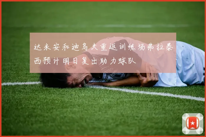 达米安和迪乌夫重返训练场弗拉泰西预计明日复出助力球队